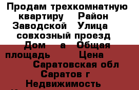 Продам трехкомнатную квартиру  › Район ­ Заводской › Улица ­ 2 совхозный проезд › Дом ­ 5а › Общая площадь ­ 82 › Цена ­ 2 800 000 - Саратовская обл., Саратов г. Недвижимость » Квартиры продажа   . Саратовская обл.,Саратов г.